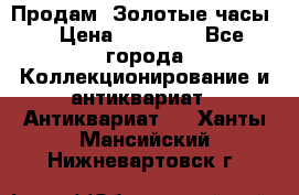 Продам “Золотые часы“ › Цена ­ 60 000 - Все города Коллекционирование и антиквариат » Антиквариат   . Ханты-Мансийский,Нижневартовск г.